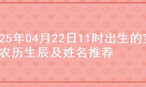 2025年04月22日11时出生的宝宝农历生辰及姓名推荐