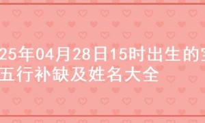 2025年04月28日15时出生的宝宝五行补缺及姓名大全