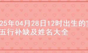 2025年04月28日12时出生的宝宝五行补缺及姓名大全