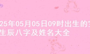 2025年05月05日09时出生的宝宝生辰八字及姓名大全