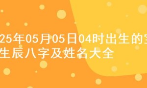 2025年05月05日04时出生的宝宝生辰八字及姓名大全