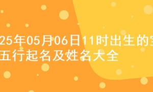 2025年05月06日11时出生的宝宝五行起名及姓名大全