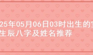 2025年05月06日03时出生的宝宝生辰八字及姓名推荐