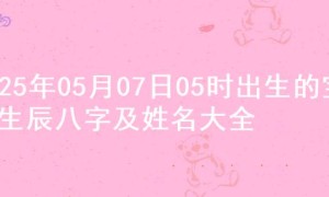 2025年05月07日05时出生的宝宝生辰八字及姓名大全