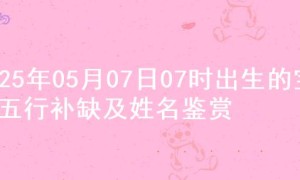 2025年05月07日07时出生的宝宝五行补缺及姓名鉴赏