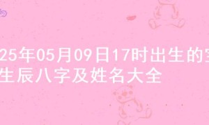 2025年05月09日17时出生的宝宝生辰八字及姓名大全