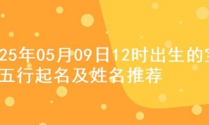 2025年05月09日12时出生的宝宝五行起名及姓名推荐
