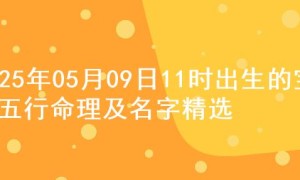 2025年05月09日11时出生的宝宝五行命理及名字精选