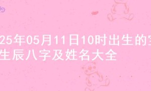 2025年05月11日10时出生的宝宝生辰八字及姓名大全