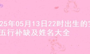 2025年05月13日22时出生的宝宝五行补缺及姓名大全