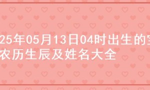 2025年05月13日04时出生的宝宝农历生辰及姓名大全