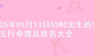 2025年05月13日03时出生的宝宝五行命理及姓名大全