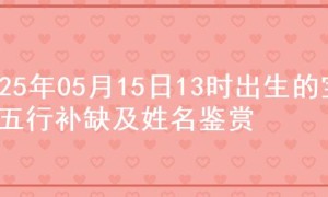 2025年05月15日13时出生的宝宝五行补缺及姓名鉴赏