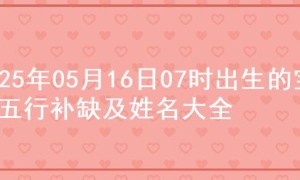 2025年05月16日07时出生的宝宝五行补缺及姓名大全
