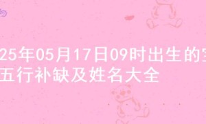 2025年05月17日09时出生的宝宝五行补缺及姓名大全