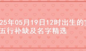 2025年05月19日12时出生的宝宝五行补缺及名字精选