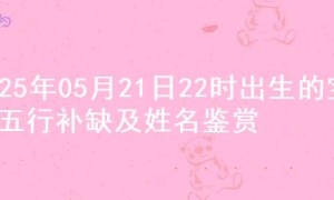 2025年05月21日22时出生的宝宝五行补缺及姓名鉴赏