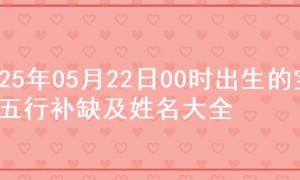 2025年05月22日00时出生的宝宝五行补缺及姓名大全