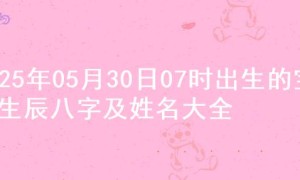 2025年05月30日07时出生的宝宝生辰八字及姓名大全
