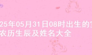 2025年05月31日08时出生的宝宝农历生辰及姓名大全