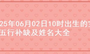 2025年06月02日10时出生的宝宝五行补缺及姓名大全