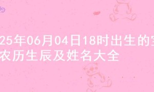 2025年06月04日18时出生的宝宝农历生辰及姓名大全