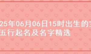 2025年06月06日15时出生的宝宝五行起名及名字精选
