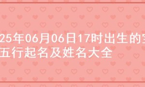 2025年06月06日17时出生的宝宝五行起名及姓名大全