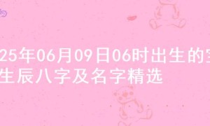 2025年06月09日06时出生的宝宝生辰八字及名字精选