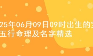 2025年06月09日09时出生的宝宝五行命理及名字精选