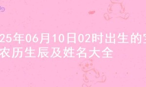 2025年06月10日02时出生的宝宝农历生辰及姓名大全