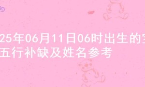 2025年06月11日06时出生的宝宝五行补缺及姓名参考