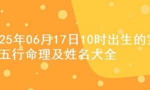 2025年06月17日10时出生的宝宝五行命理及姓名大全