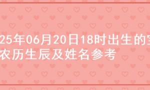 2025年06月20日18时出生的宝宝农历生辰及姓名参考