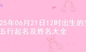 2025年06月21日12时出生的宝宝五行起名及姓名大全
