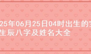 2025年06月25日04时出生的宝宝生辰八字及姓名大全