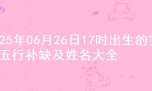 2025年06月26日17时出生的宝宝五行补缺及姓名大全