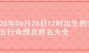 2025年06月26日12时出生的宝宝五行命理及姓名大全