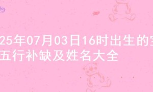 2025年07月03日16时出生的宝宝五行补缺及姓名大全