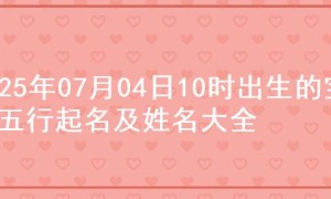 2025年07月04日10时出生的宝宝五行起名及姓名大全