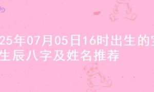 2025年07月05日16时出生的宝宝生辰八字及姓名推荐
