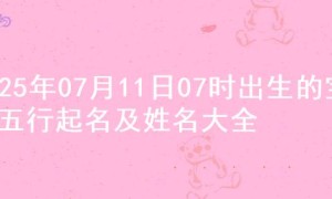 2025年07月11日07时出生的宝宝五行起名及姓名大全