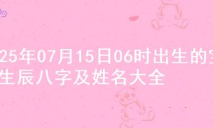 2025年07月15日06时出生的宝宝生辰八字及姓名大全